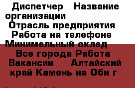 Диспетчер › Название организации ­ Dimond Style › Отрасль предприятия ­ Работа на телефоне › Минимальный оклад ­ 1 - Все города Работа » Вакансии   . Алтайский край,Камень-на-Оби г.